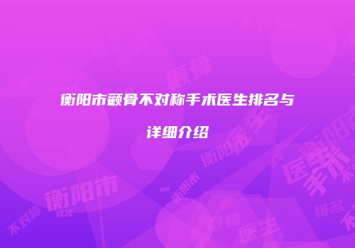 衡阳市颧骨不对称手术医生排名与详细介绍