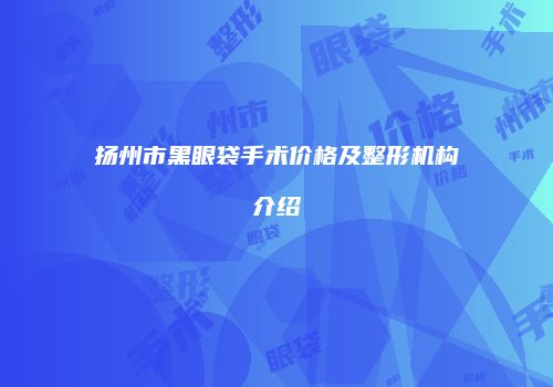扬州市黑眼袋手术价格及整形机构介绍