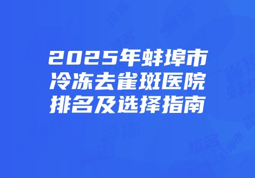 2025年蚌埠市冷冻去雀斑医院排名及选择指南