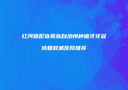 红河哈尼族彝族自治州种植牙牙冠修复权威医院推荐