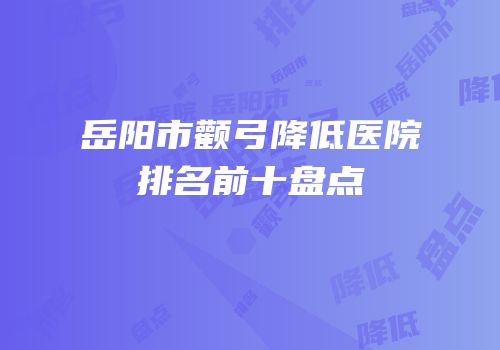 岳阳市颧弓降低医院排名前十盘点
