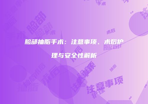 脸部抽脂手术：注意事项、术后护理与安全性解析