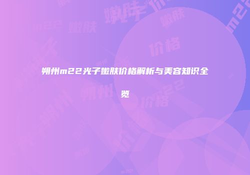 朔州m22光子嫩肤价格解析与美容知识全览