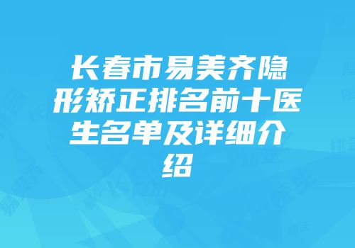 长春市易美齐隐形矫正排名前十医生名单及详细介绍
