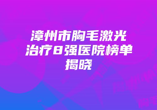 漳州市胸毛激光治疗8强医院榜单揭晓