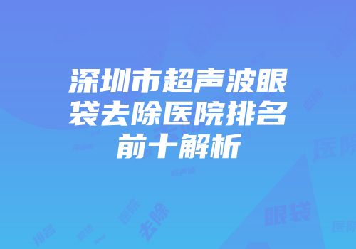 深圳市超声波眼袋去除医院排名前十解析