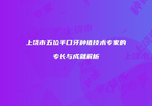 上饶市五位半口牙种植技术专家的专长与成就解析