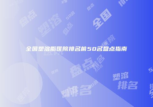 全国塑溶脂医院排名前50名盘点指南