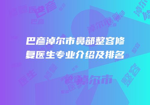 巴彦淖尔市鼻部整容修复医生专业介绍及排名