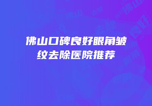 佛山口碑良好眼角皱纹去除医院推荐