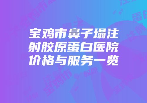 宝鸡市鼻子塌注射胶原蛋白医院价格与服务一览