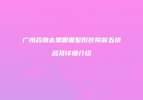 广州药物去黑眼圈整形医院前五排名及详细介绍