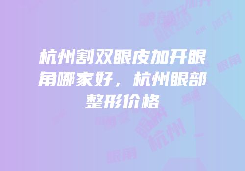 杭州割双眼皮加开眼角哪家好，杭州眼部整形价格