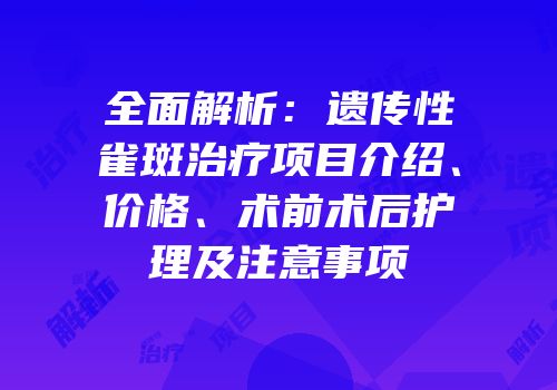 全面解析：遗传性雀斑治疗项目介绍、价格、术前术后护理及注意事项