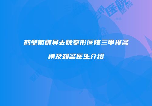 鹤壁市腋臭去除整形医院三甲排名榜及知名医生介绍