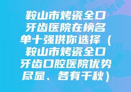 鞍山市烤瓷全口牙齿医院在榜名单十强供你选择（鞍山市烤瓷全口牙齿口腔医院优势尽显、各有千秋）