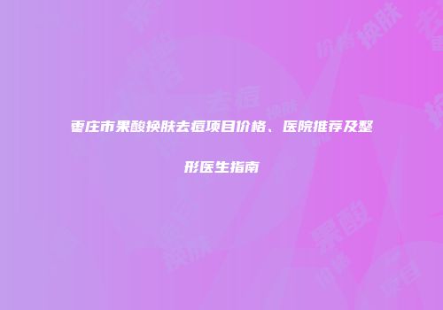 枣庄市果酸换肤去痘项目价格、医院推荐及整形医生指南