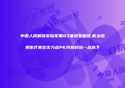 中国人民解放军陆军第83集团军医院,新乡微美医疗美容实力战PK开始对抗一战高下