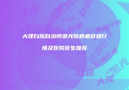 大理白族自治州激光除痘疤价格行情及医院医生推荐