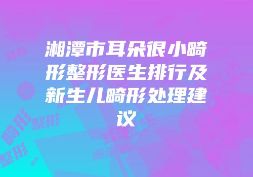 湘潭市耳朵很小畸形整形医生排行及新生儿畸形处理建议