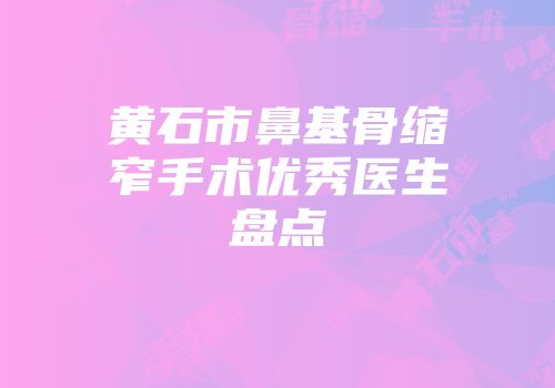 黄石市鼻基骨缩窄手术优秀医生盘点