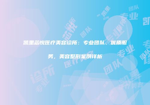 凯里芯悦医疗美容诊所：专业团队、优质服务，美容整形案例详析