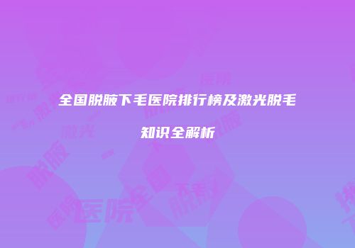 全国脱腋下毛医院排行榜及激光脱毛知识全解析