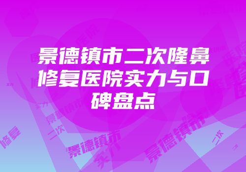 景德镇市二次隆鼻修复医院实力与口碑盘点