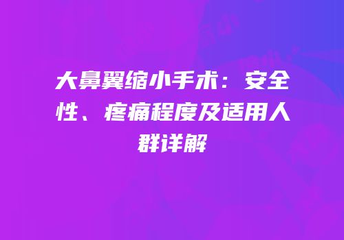 大鼻翼缩小手术：安全性、疼痛程度及适用人群详解