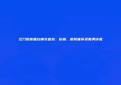 江门胶原蛋白填充痘坑：价格、医院推荐及服务详览