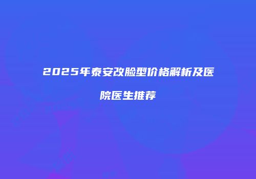 2025年泰安改脸型价格解析及医院医生推荐
