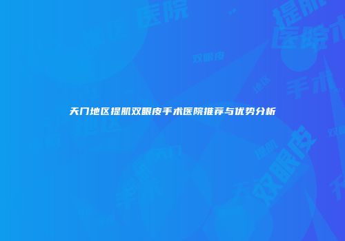 天门地区提肌双眼皮手术医院推荐与优势分析