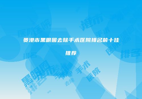 贵港市黑眼圈去除手术医院排名前十佳推荐