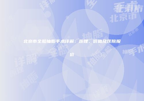 北京市全脸抽脂手术详解：原理、价格及医院报价