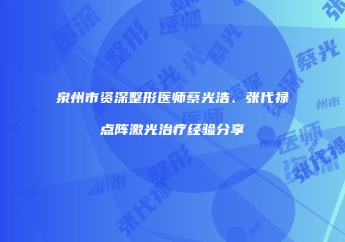 泉州市资深整形医师蔡光浩、张代禄点阵激光治疗经验分享