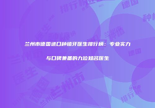 兰州市德国进口种植牙医生排行榜：专业实力与口碑兼备的九位知名医生