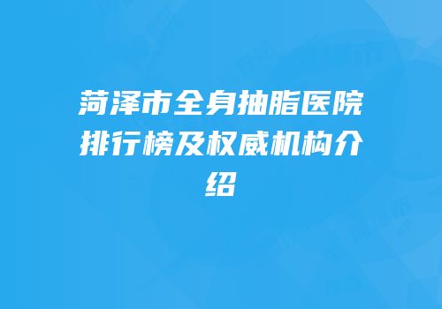 菏泽市全身抽脂医院排行榜及权威机构介绍