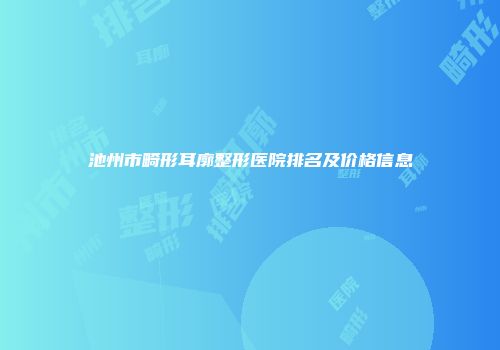 池州市畸形耳廓整形医院排名及价格信息