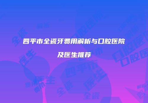 四平市全瓷牙费用解析与口腔医院及医生推荐