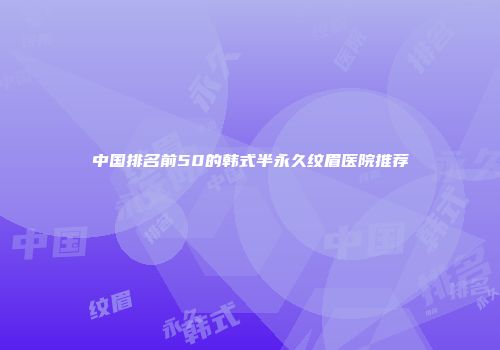 中国排名前50的韩式半永久纹眉医院推荐