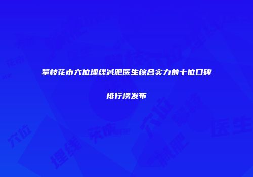 攀枝花市穴位埋线减肥医生综合实力前十位口碑排行榜发布