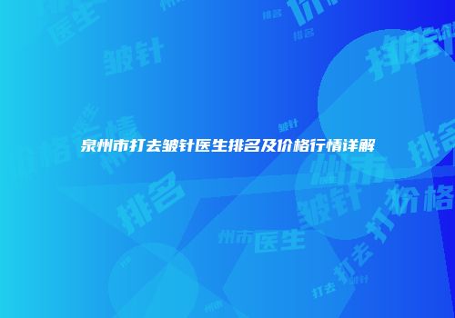 泉州市打去皱针医生排名及价格行情详解