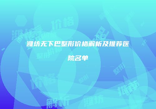 潍坊无下巴整形价格解析及推荐医院名单