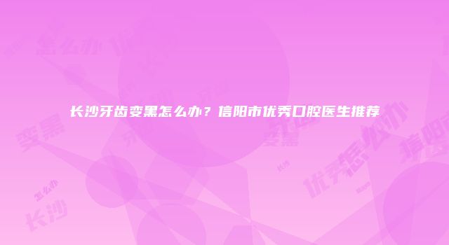 长沙牙齿变黑怎么办？信阳市优秀口腔医生推荐