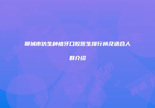 聊城市仿生种植牙口腔医生排行榜及适合人群介绍