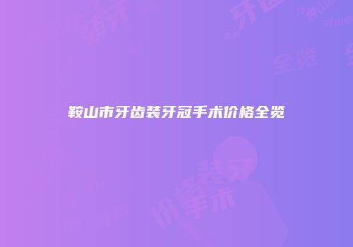 鞍山市牙齿装牙冠手术价格全览