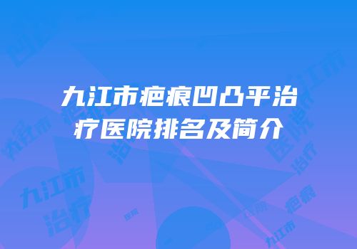 九江市疤痕凹凸平治疗医院排名及简介