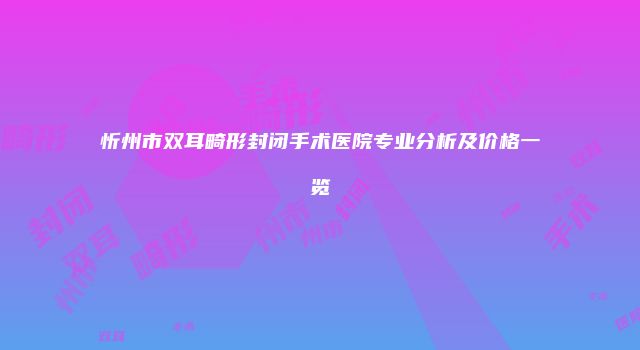 忻州市双耳畸形封闭手术医院专业分析及价格一览