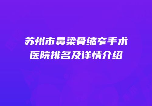 苏州市鼻梁骨缩窄手术医院排名及详情介绍