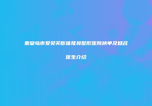 秦皇岛市爱贝芙膨体隆鼻整形医院榜单及知名医生介绍